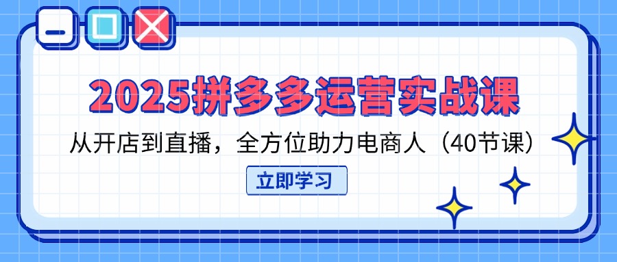 （14259期）2025拼多多运营实战课，从开店到直播，全方位助力电商人（40节课）-亮剑学堂