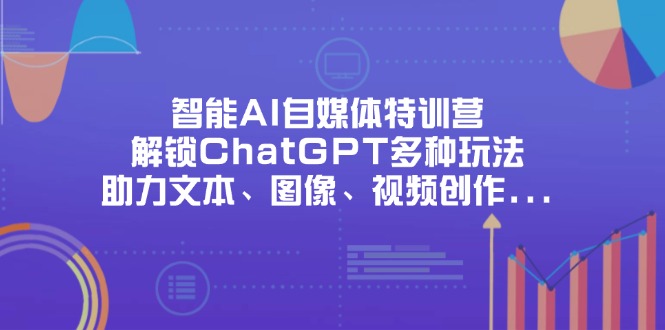 （14245期）智能AI自媒体特训营，解锁ChatGPT多种玩法，助力文本、图像、视频创作...-亮剑学堂