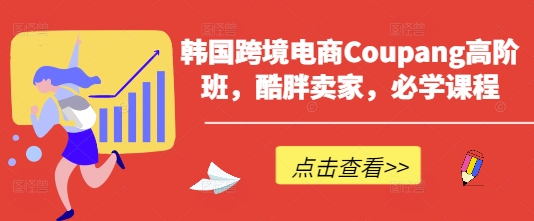 韩国跨境电商Coupang高阶班，酷胖卖家，必学课程-亮剑学堂